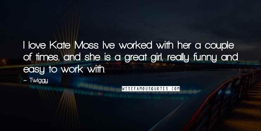 Twiggy Quotes: I love Kate Moss. I've worked with her a couple of times, and she is a great girl, really funny and easy to work with.