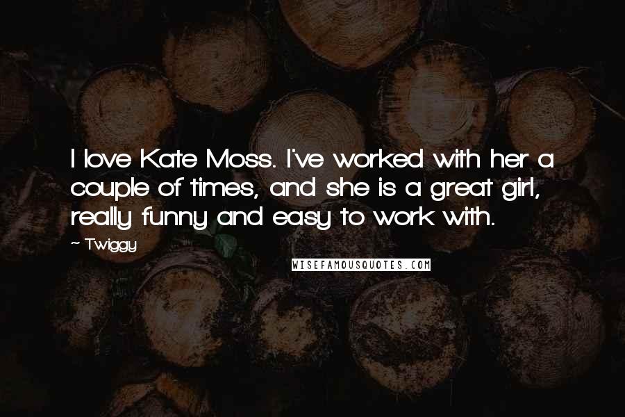 Twiggy Quotes: I love Kate Moss. I've worked with her a couple of times, and she is a great girl, really funny and easy to work with.