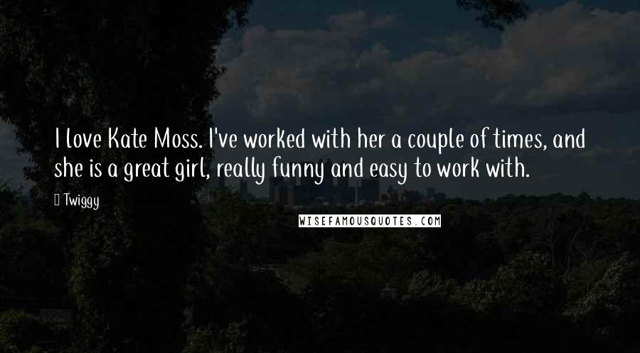 Twiggy Quotes: I love Kate Moss. I've worked with her a couple of times, and she is a great girl, really funny and easy to work with.