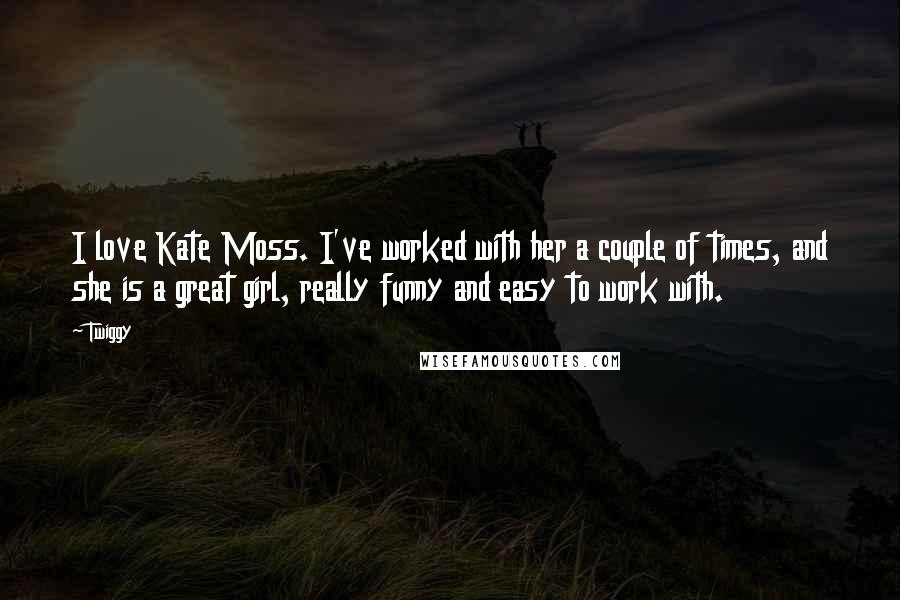 Twiggy Quotes: I love Kate Moss. I've worked with her a couple of times, and she is a great girl, really funny and easy to work with.