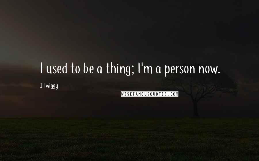 Twiggy Quotes: I used to be a thing; I'm a person now.