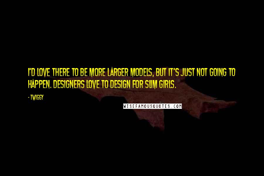 Twiggy Quotes: I'd love there to be more larger models, but it's just not going to happen. Designers love to design for slim girls.