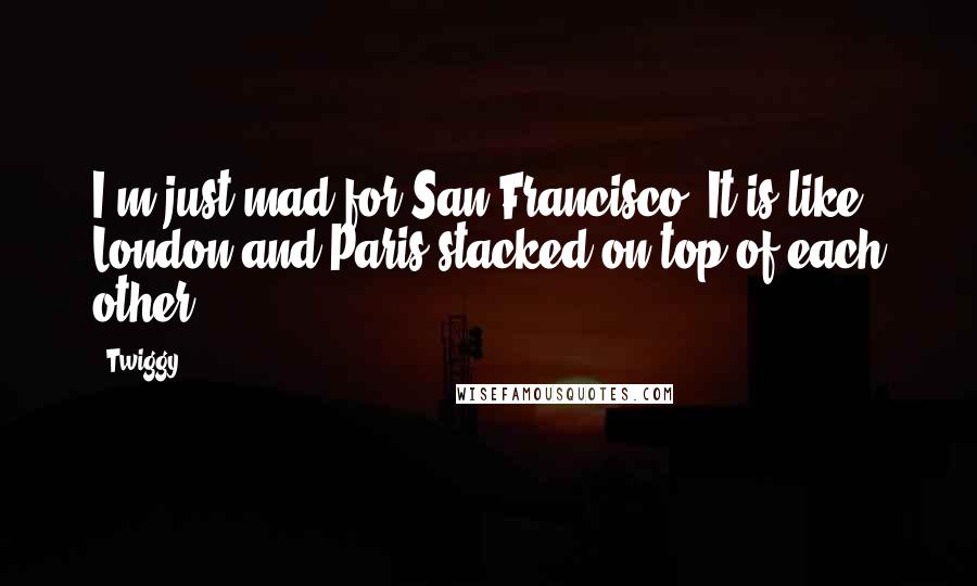 Twiggy Quotes: I'm just mad for San Francisco. It is like London and Paris stacked on top of each other.