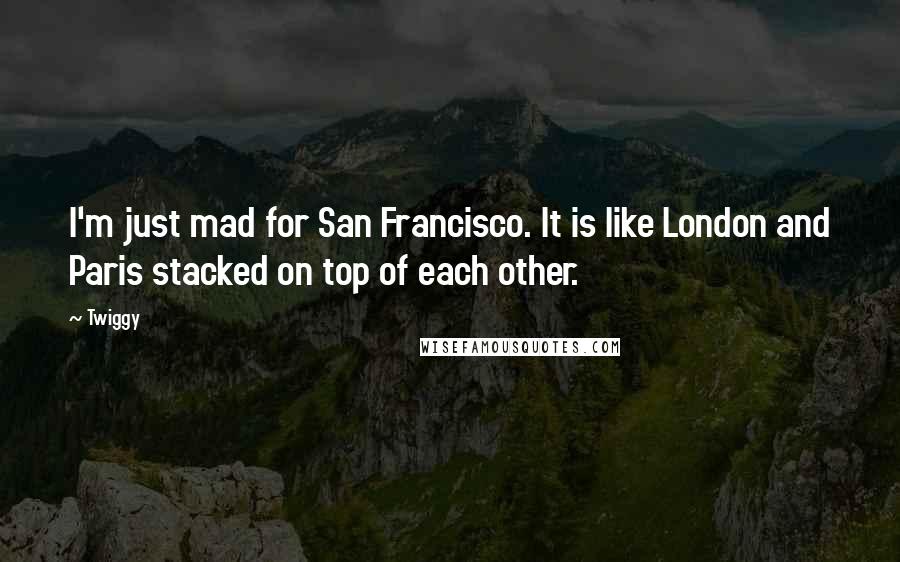 Twiggy Quotes: I'm just mad for San Francisco. It is like London and Paris stacked on top of each other.