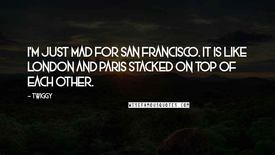 Twiggy Quotes: I'm just mad for San Francisco. It is like London and Paris stacked on top of each other.