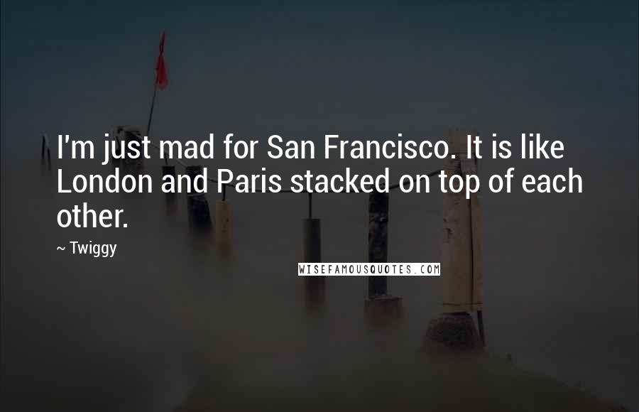 Twiggy Quotes: I'm just mad for San Francisco. It is like London and Paris stacked on top of each other.