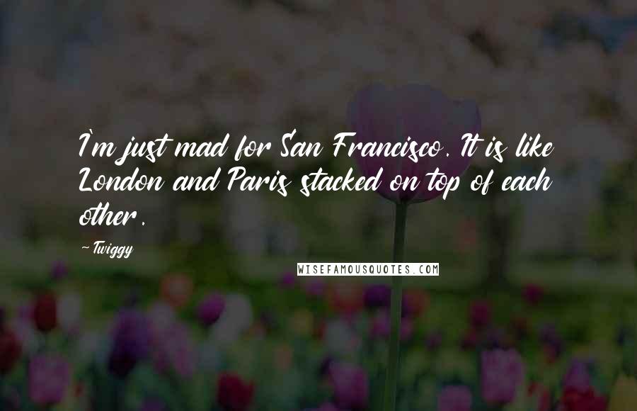 Twiggy Quotes: I'm just mad for San Francisco. It is like London and Paris stacked on top of each other.