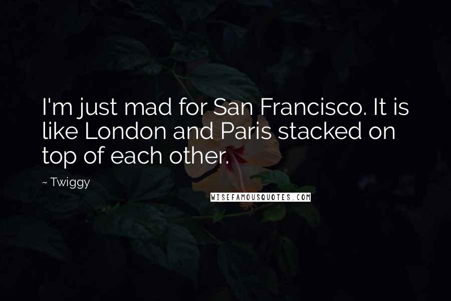 Twiggy Quotes: I'm just mad for San Francisco. It is like London and Paris stacked on top of each other.