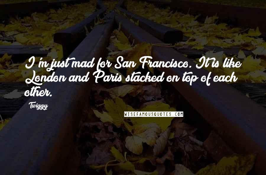 Twiggy Quotes: I'm just mad for San Francisco. It is like London and Paris stacked on top of each other.