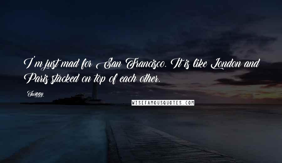 Twiggy Quotes: I'm just mad for San Francisco. It is like London and Paris stacked on top of each other.