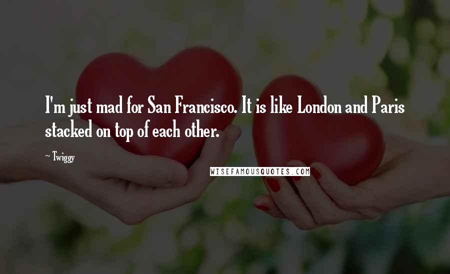 Twiggy Quotes: I'm just mad for San Francisco. It is like London and Paris stacked on top of each other.