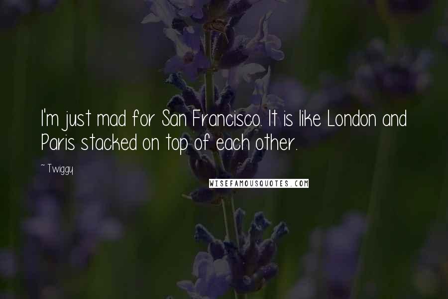 Twiggy Quotes: I'm just mad for San Francisco. It is like London and Paris stacked on top of each other.