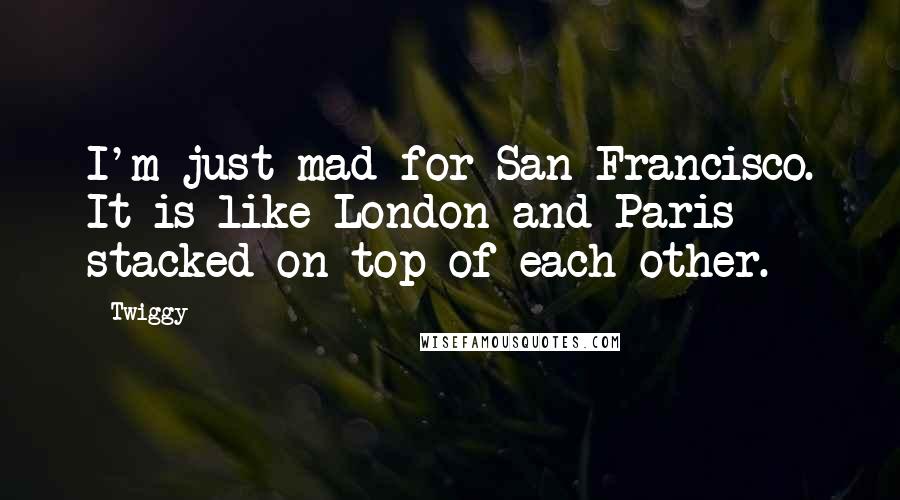 Twiggy Quotes: I'm just mad for San Francisco. It is like London and Paris stacked on top of each other.