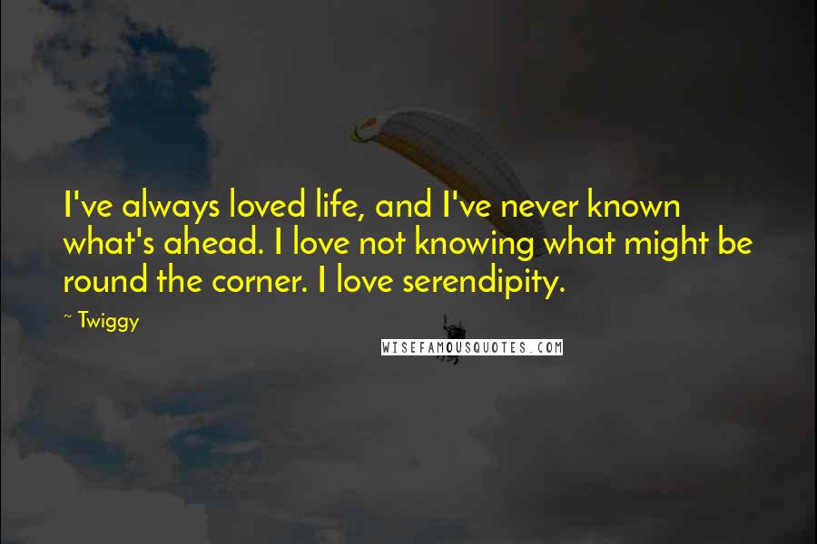 Twiggy Quotes: I've always loved life, and I've never known what's ahead. I love not knowing what might be round the corner. I love serendipity.