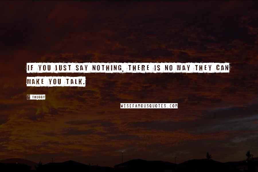 Twiggy Quotes: If you just say nothing, there is no way they can make you talk.