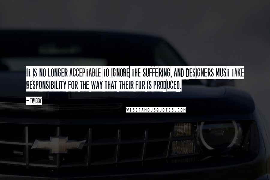 Twiggy Quotes: It is no longer acceptable to ignore the suffering, and designers must take responsibility for the way that their fur is produced.