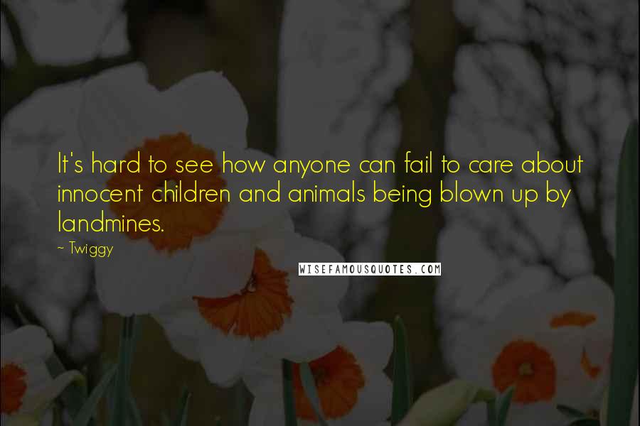 Twiggy Quotes: It's hard to see how anyone can fail to care about innocent children and animals being blown up by landmines.