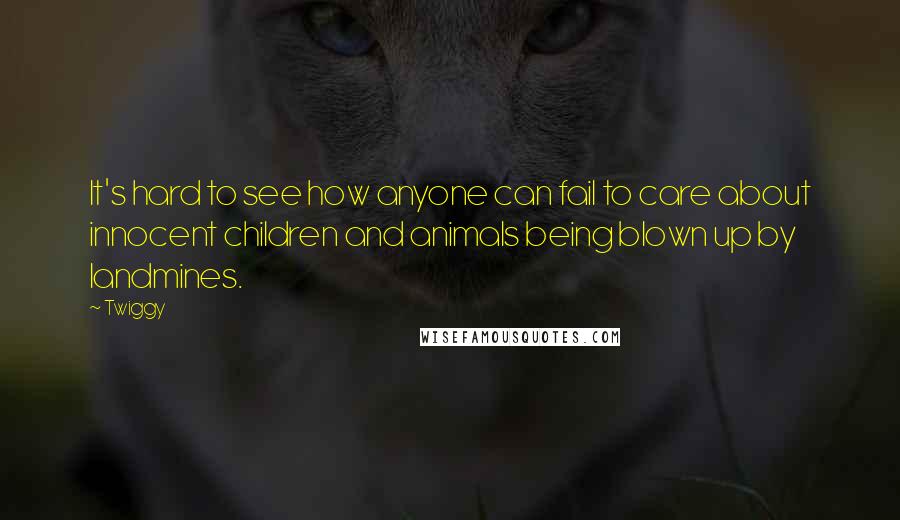 Twiggy Quotes: It's hard to see how anyone can fail to care about innocent children and animals being blown up by landmines.