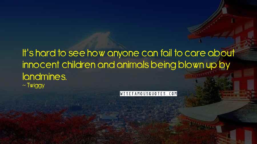 Twiggy Quotes: It's hard to see how anyone can fail to care about innocent children and animals being blown up by landmines.