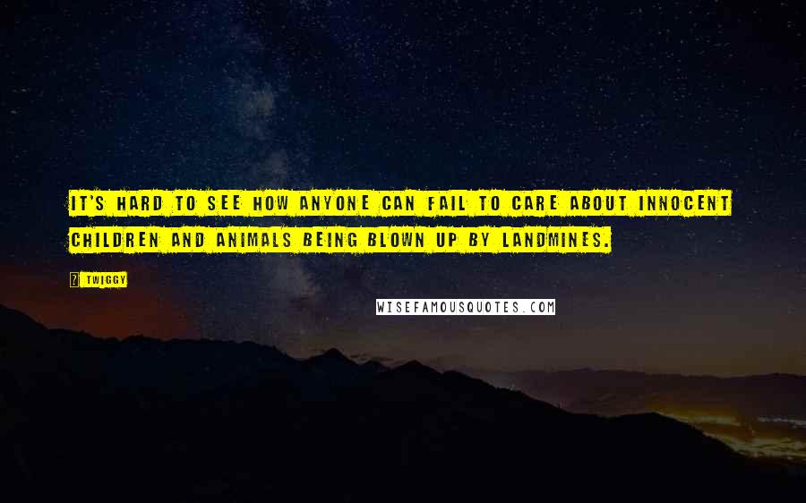 Twiggy Quotes: It's hard to see how anyone can fail to care about innocent children and animals being blown up by landmines.