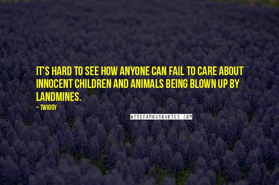 Twiggy Quotes: It's hard to see how anyone can fail to care about innocent children and animals being blown up by landmines.
