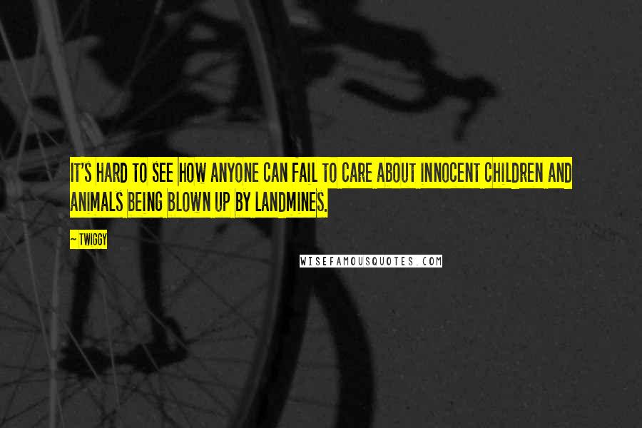 Twiggy Quotes: It's hard to see how anyone can fail to care about innocent children and animals being blown up by landmines.