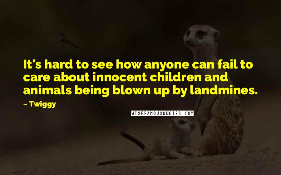 Twiggy Quotes: It's hard to see how anyone can fail to care about innocent children and animals being blown up by landmines.