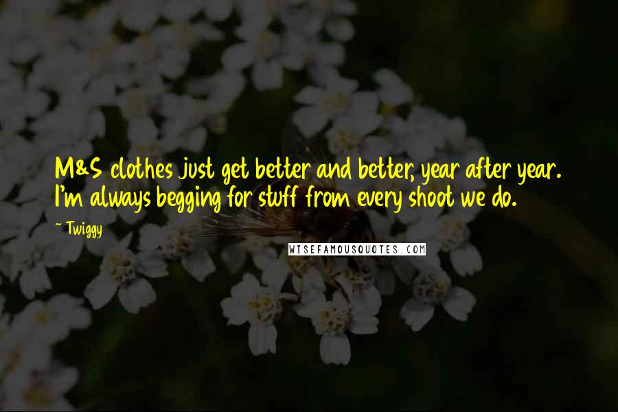 Twiggy Quotes: M&S clothes just get better and better, year after year. I'm always begging for stuff from every shoot we do.