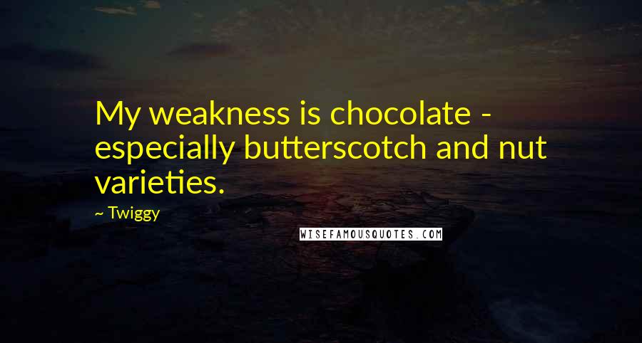 Twiggy Quotes: My weakness is chocolate - especially butterscotch and nut varieties.