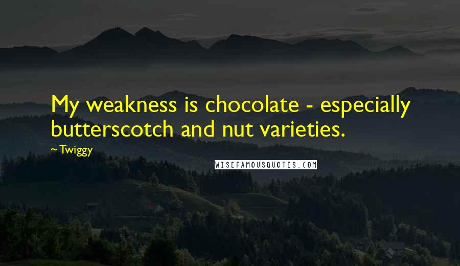 Twiggy Quotes: My weakness is chocolate - especially butterscotch and nut varieties.