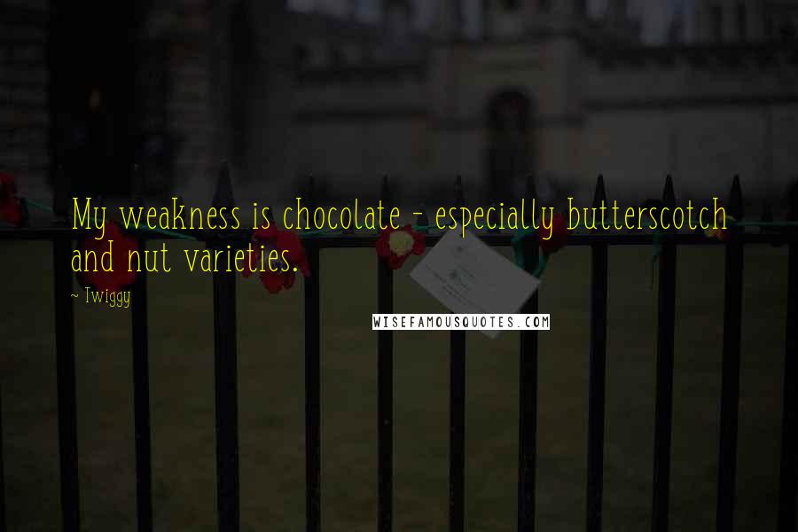 Twiggy Quotes: My weakness is chocolate - especially butterscotch and nut varieties.