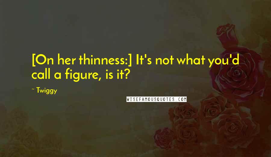 Twiggy Quotes: [On her thinness:] It's not what you'd call a figure, is it?