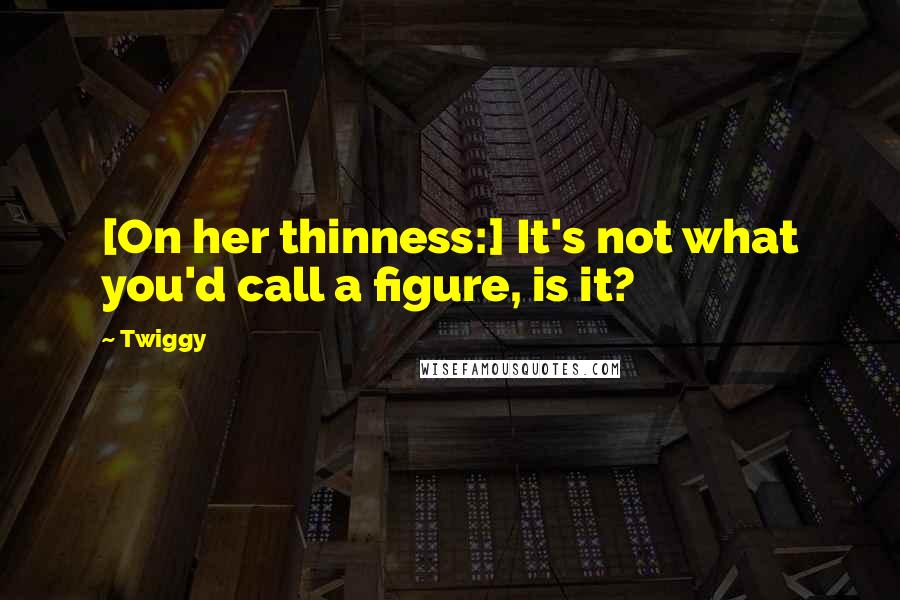 Twiggy Quotes: [On her thinness:] It's not what you'd call a figure, is it?