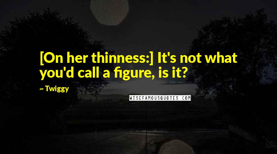 Twiggy Quotes: [On her thinness:] It's not what you'd call a figure, is it?