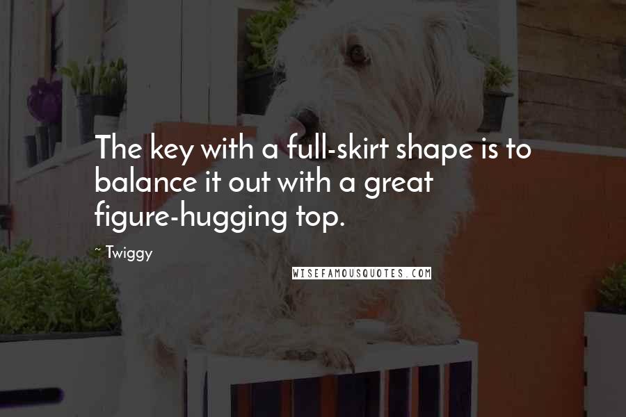 Twiggy Quotes: The key with a full-skirt shape is to balance it out with a great figure-hugging top.