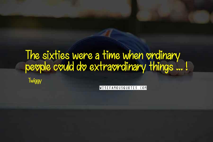 Twiggy Quotes: The sixties were a time when ordinary people could do extraordinary things ... !