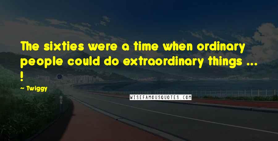 Twiggy Quotes: The sixties were a time when ordinary people could do extraordinary things ... !