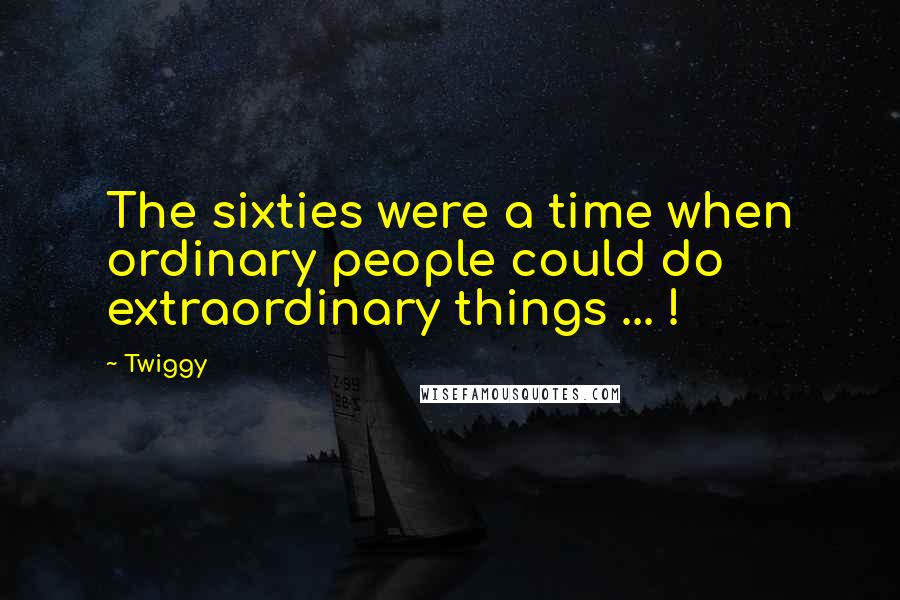 Twiggy Quotes: The sixties were a time when ordinary people could do extraordinary things ... !