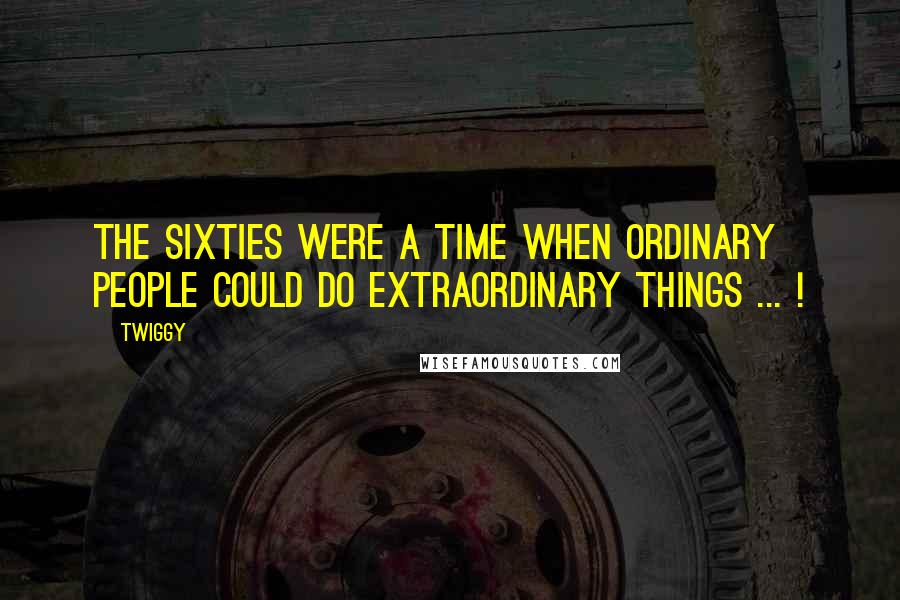 Twiggy Quotes: The sixties were a time when ordinary people could do extraordinary things ... !