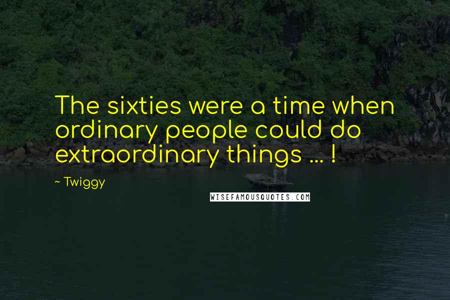 Twiggy Quotes: The sixties were a time when ordinary people could do extraordinary things ... !