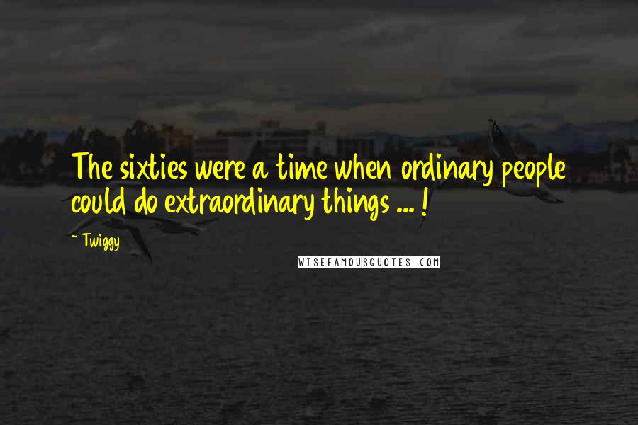 Twiggy Quotes: The sixties were a time when ordinary people could do extraordinary things ... !