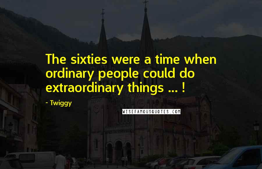 Twiggy Quotes: The sixties were a time when ordinary people could do extraordinary things ... !