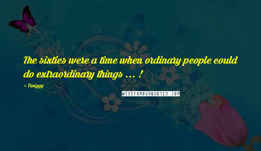 Twiggy Quotes: The sixties were a time when ordinary people could do extraordinary things ... !