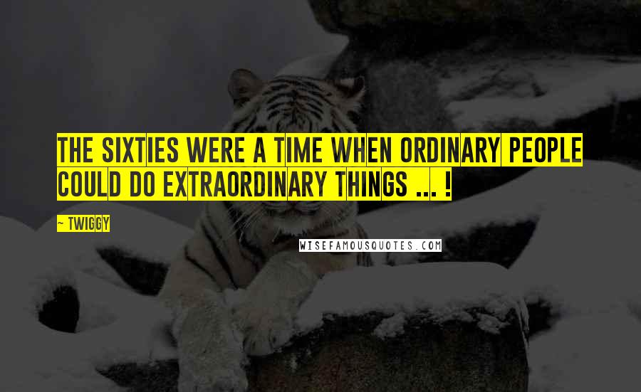 Twiggy Quotes: The sixties were a time when ordinary people could do extraordinary things ... !