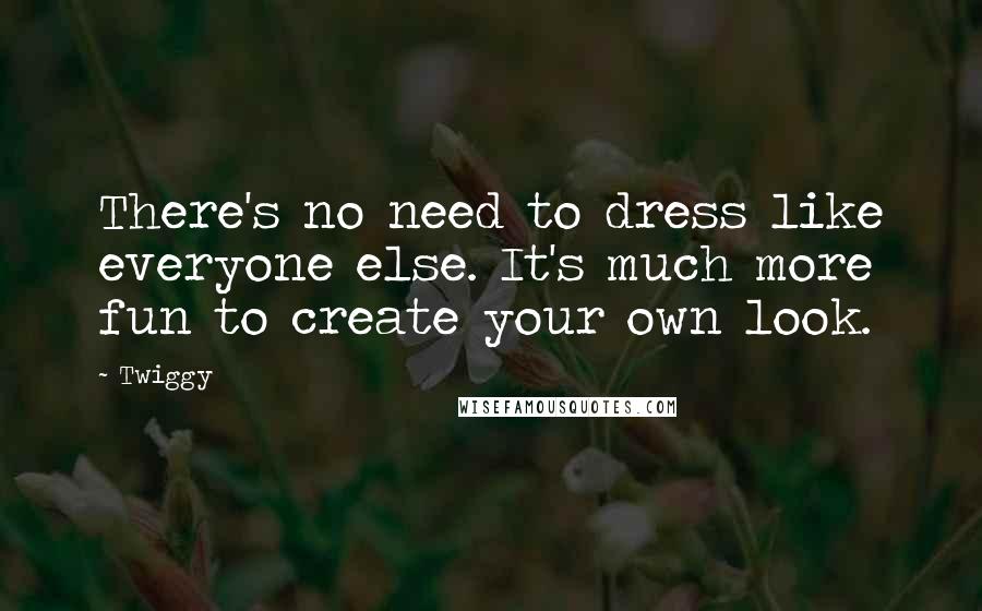 Twiggy Quotes: There's no need to dress like everyone else. It's much more fun to create your own look.
