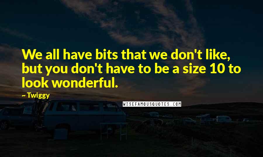 Twiggy Quotes: We all have bits that we don't like, but you don't have to be a size 10 to look wonderful.