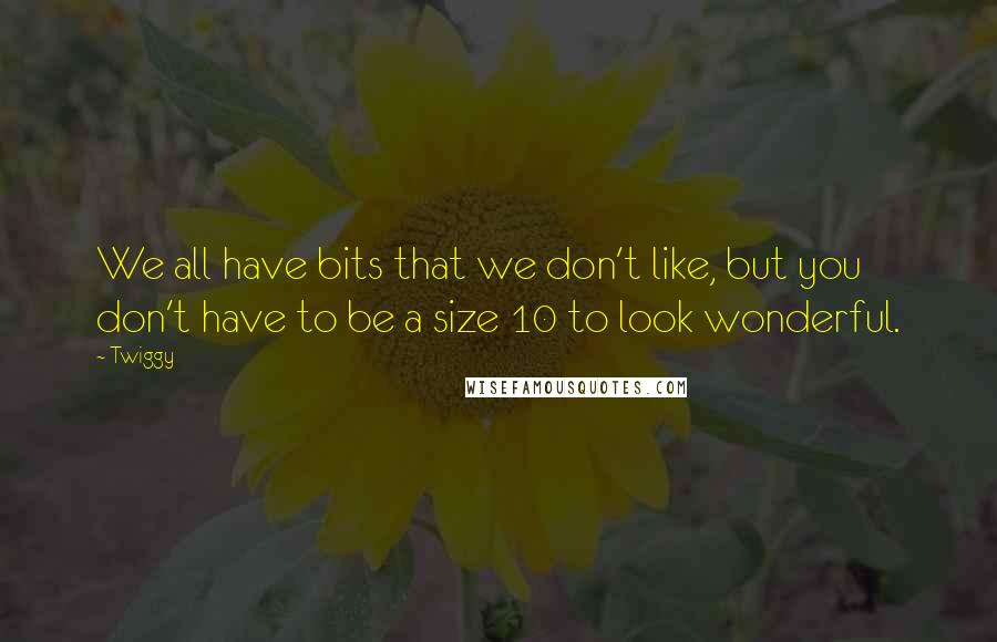 Twiggy Quotes: We all have bits that we don't like, but you don't have to be a size 10 to look wonderful.