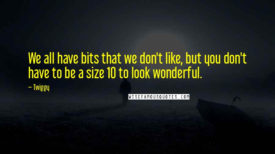 Twiggy Quotes: We all have bits that we don't like, but you don't have to be a size 10 to look wonderful.