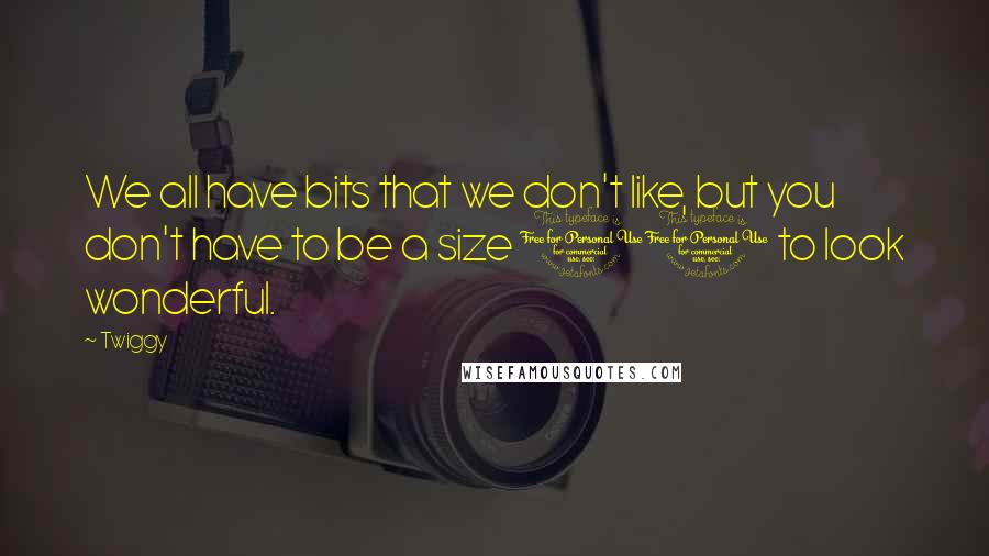 Twiggy Quotes: We all have bits that we don't like, but you don't have to be a size 10 to look wonderful.