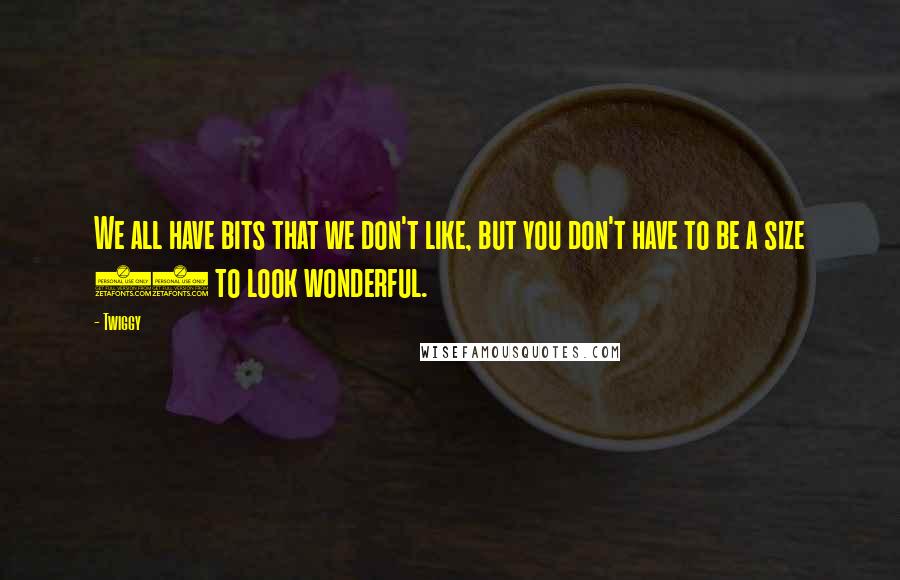 Twiggy Quotes: We all have bits that we don't like, but you don't have to be a size 10 to look wonderful.